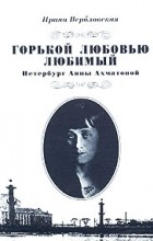Ирина Вербловская - Горькой любовью любимый. Петербург Анны Ахматовой