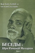 Беседы с Шри Раманой Махарши: Как быть Собой - чистым Счастьем: В 2 тт: Т. 1