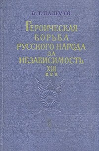 В. Т. Пашуто - Героическая борьба русского народа за независимость. XIII век