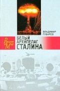 Владимир Губарев - Белый архипелаг Сталина. Документальное повествование о создании ядерной бомбы, основанное на рассекреченных материалах "Атомного проекта СССР"