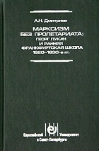 А. Н. Дмитриев - Марксизм без пролетариата: Георг Лукач и ранняя Франкфуртская школа (1920 - 1930-е гг.)