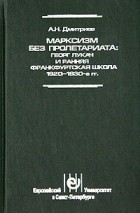 А. Н. Дмитриев - Марксизм без пролетариата: Георг Лукач и ранняя Франкфуртская школа (1920 - 1930-е гг.)