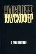 Карл Хаусхофер - О геополитике (сборник)