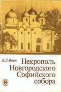 В. Л. Янин - Некрополь Новгородского Софийского собора