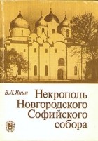 В. Л. Янин - Некрополь Новгородского Софийского собора