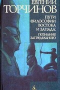 Евгений Торчинов - Пути философии Востока и Запада: Познание запредельного