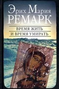 Эрих Мария Ремарк - Время жить и время умирать