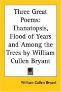 William Cullen Bryant - Three Great Poems: Thanatopsis, Flood of Years And Among the Trees by William Cullen Bryant