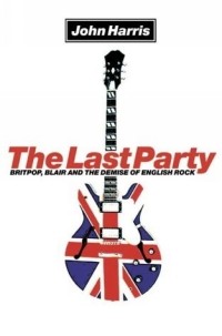 Джон Харрис - The Last Party: Britpop, Blair and the Demise of English Rock