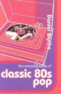 Daniel Blythe - The Encyclopaedia of Classic 80's Pop