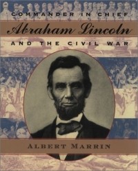 Альберт Маррин - Commander in Chief: Abraham Lincoln and the Civil War