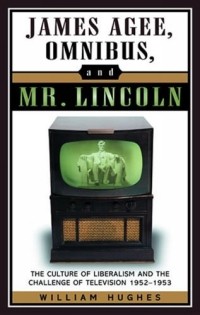William Hughes - James Agee, Omnibus, and Mr. Lincoln: The Culture of Liberalism and the Challenge of Television 1952-1953