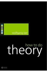 Вольфганг Изер - How To Do Theory (How to Study Literature)