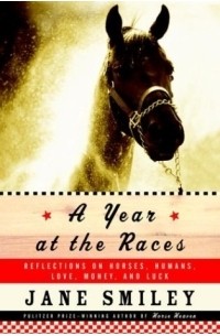 Jane Smiley - A Year at the Races : Reflections on Horses, Humans, Love, Money, and Luck
