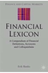 Erik Banks - Financial Lexicon : A Compendium of Financial Definitions, Terminology, Jargon and Slang (Finance and Capital Markets)