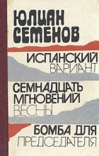 Юлиан Семенов - Испанский вариант. Семнадцать мгновений весны. Бомба для председателя (сборник)