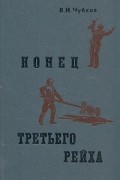 В. И. Чуйков - Конец третьего рейха