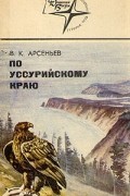 В. К. Арсеньев - По Уссурийскому краю