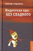 Линор Горалик - Недетская еда: Без сладкого