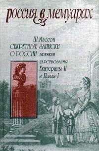 Ш. Массон - Секретные записки о России времён царствования Екатерины II и Павла I