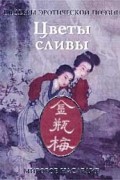 Китайская любовная лирика. Стихи из запретного романа XVI в. Цветы сливы в золотой вазе, или Цзинь, Пин, Мэй