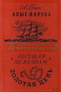 Александр Грин - Алые паруса. Бегущая по волнам. Золотая цепь (сборник)