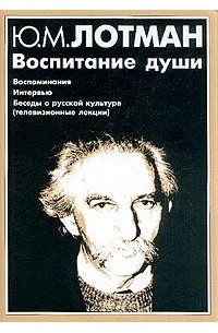 Ю. М. Лотман - Воспитание души : Воспоминания. Беседы. Интервью. В мире пушкинской поэзии (сценарий). Беседы о русской культуре. Телевизионные лекции (сборник)