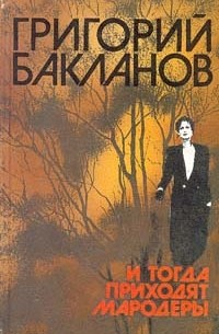 Григорий Бакланов - И тогда приходят мародеры (сборник)