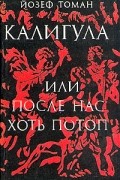 Йозеф Томан - Калигула, или После нас хоть потоп