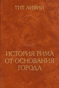 Тит Ливий - История Рима от основания города. В трех томах. Том 1