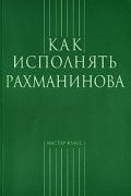 без автора - Как исполнять Рахманинова (сборник)