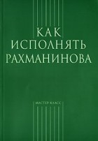 без автора - Как исполнять Рахманинова (сборник)