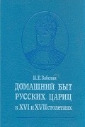 Иван Забелин - Домашний быт русских цариц в XVI и XVII столетиях