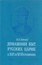 Иван Забелин - Домашний быт русских цариц в XVI и XVII столетиях