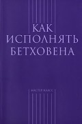 без автора - Как исполнять Бетховена (сборник)