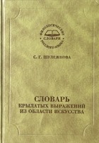 С. Г. Шулежкова - Словарь крылатых выражений из области искусства