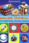 Ю. Матюхина - Вязание крючком. Красивые вещи своими руками