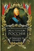 Вольдемар Балязин - Неофициальная история России. Тайная жизнь Александра I