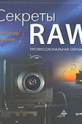 Александр Ефремов - Секреты RAW. Профессиональная обработка