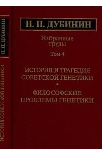 Николай Дубинин - Избранные труды: История и трагедия советской генетики. Т.4