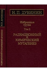 Николай Дубинин - Избранные труды: Радиационный и химический мутагенез. Т.2