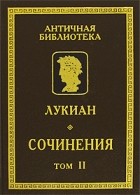 Лукиан Самосатский - Лукиан. Сочинения. В 2 томах. Том 2 (сборник)