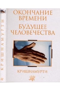 Кришнамурти - Окончание времени. Будущее человечеств