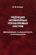 Владимир Ёлкин - Редукция нелинейных управляемых систем. Декомпозиция и инвариантность по возмущениям