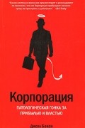 Джоэл Бакан - Корпорация. Патологическая гонка за прибылью и властью