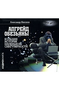 Александр Никонов - Апгрейд обезьяны. Большая история маленькой сингулярности (аудиокнига MP3 )