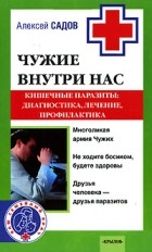 Алексей Садов - Чужие внутри нас. Кишечные паразиты. Диагностика, лечение, профилактика