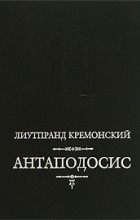 Лиутпранд Кремонский - Антаподосис (сборник)
