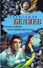 Александр Беляев - Человек-амфибия. Голова профессора Доуэля (сборник)