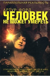 Артур Форд - Человек не может умереть. Откровения самого известного в мире медиума о жизни после смерти